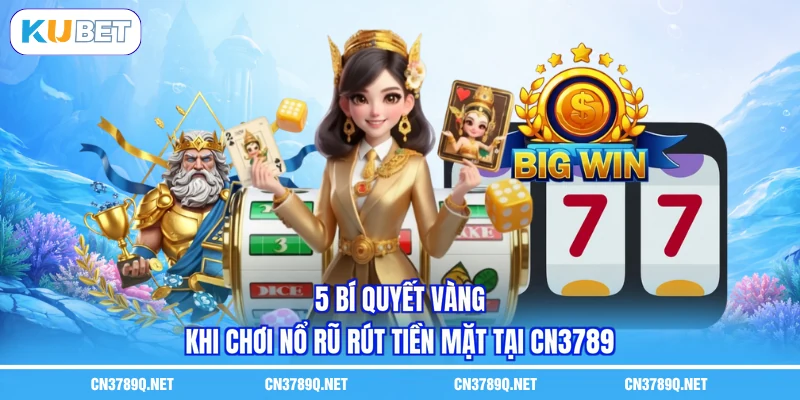 5 bí quyết vàng khi chơi nổ rũ rút tiền mặt tại CN3789